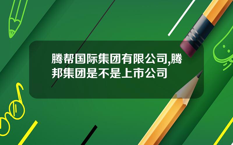 腾帮国际集团有限公司,腾邦集团是不是上市公司