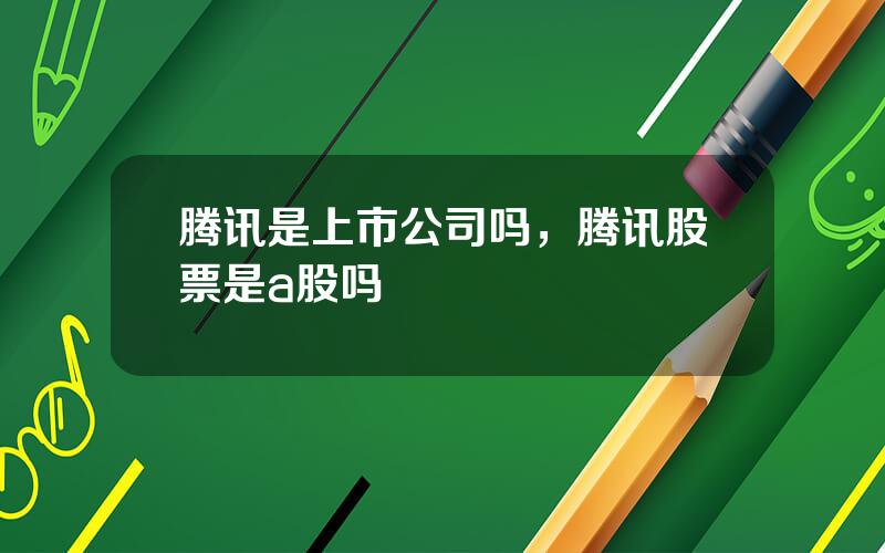 腾讯是上市公司吗，腾讯股票是a股吗