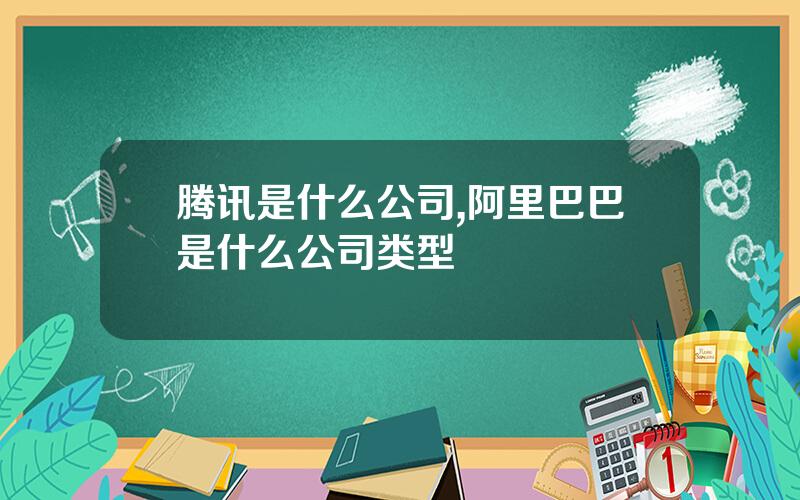 腾讯是什么公司,阿里巴巴是什么公司类型