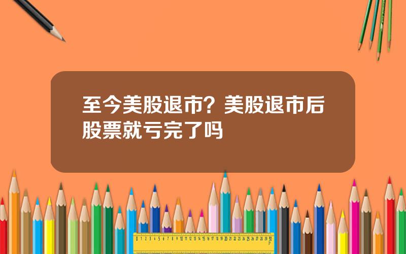 至今美股退市？美股退市后股票就亏完了吗