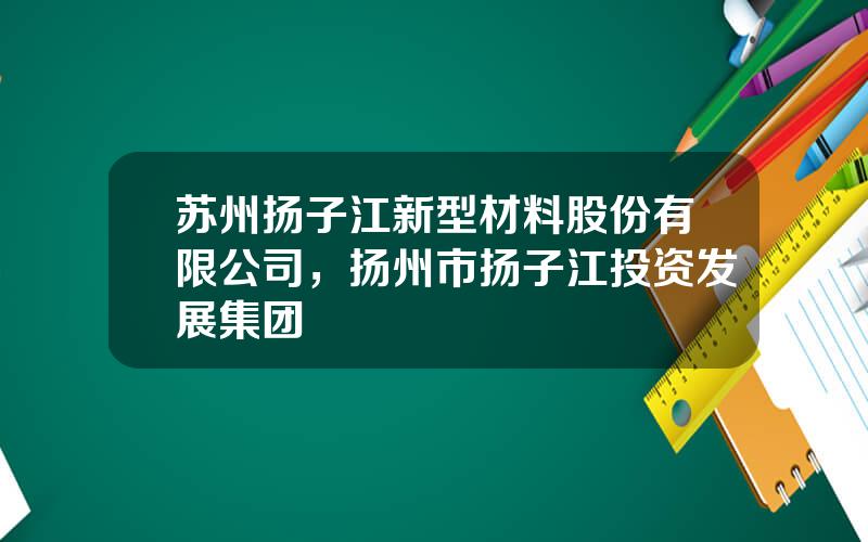 苏州扬子江新型材料股份有限公司，扬州市扬子江投资发展集团
