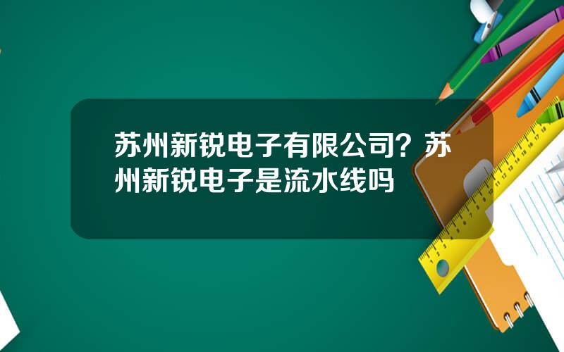 苏州新锐电子有限公司？苏州新锐电子是流水线吗