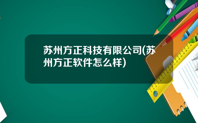 苏州方正科技有限公司(苏州方正软件怎么样)