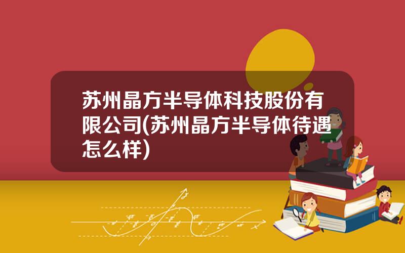 苏州晶方半导体科技股份有限公司(苏州晶方半导体待遇怎么样)
