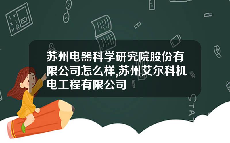 苏州电器科学研究院股份有限公司怎么样,苏州艾尔科机电工程有限公司