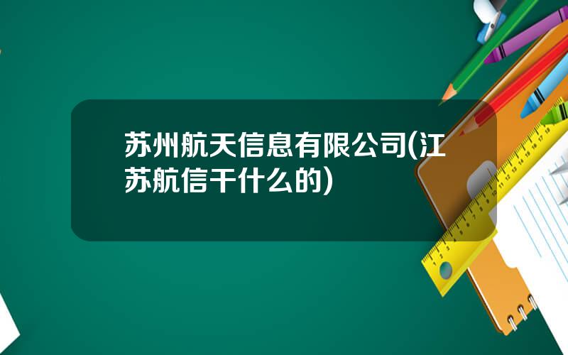 苏州航天信息有限公司(江苏航信干什么的)
