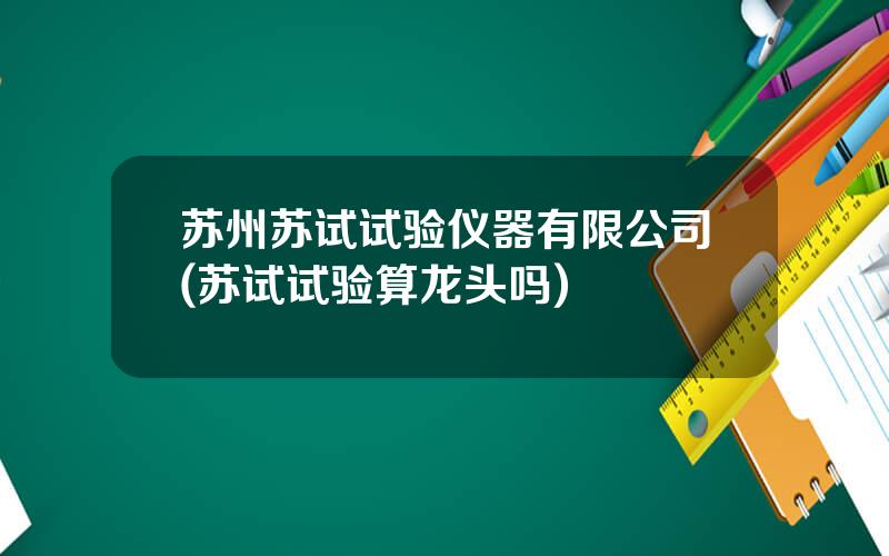 苏州苏试试验仪器有限公司(苏试试验算龙头吗)