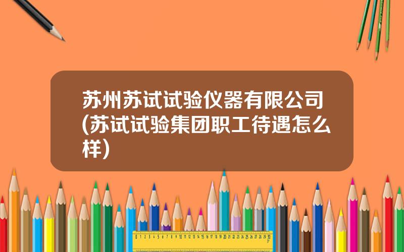 苏州苏试试验仪器有限公司(苏试试验集团职工待遇怎么样)