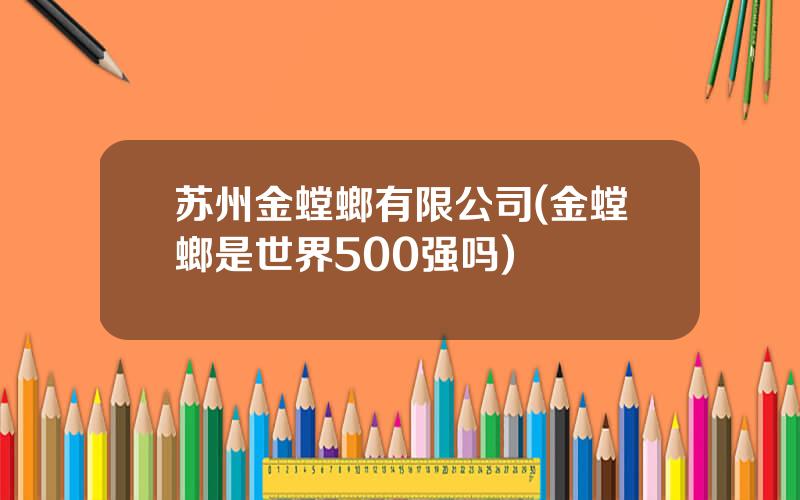 苏州金螳螂有限公司(金螳螂是世界500强吗)