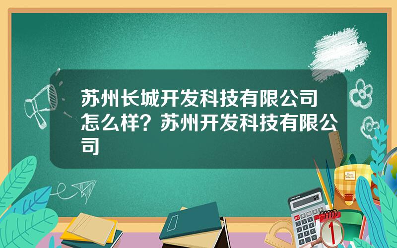 苏州长城开发科技有限公司怎么样？苏州开发科技有限公司