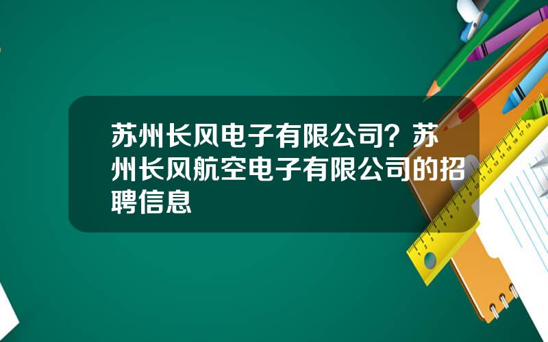 苏州长风电子有限公司？苏州长风航空电子有限公司的招聘信息