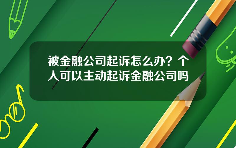 被金融公司起诉怎么办？个人可以主动起诉金融公司吗