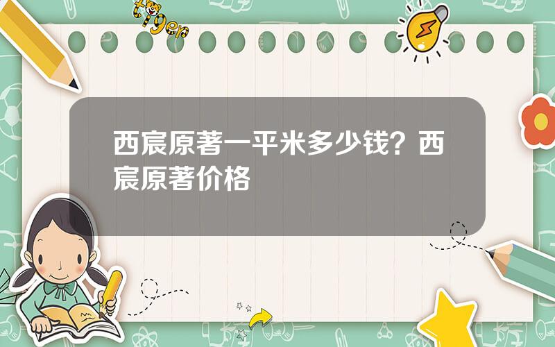 西宸原著一平米多少钱？西宸原著价格