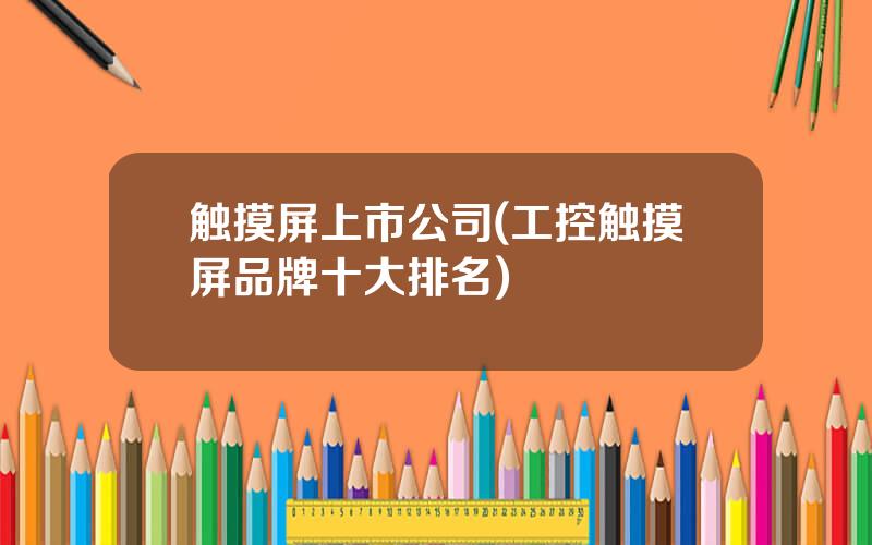 触摸屏上市公司(工控触摸屏品牌十大排名)
