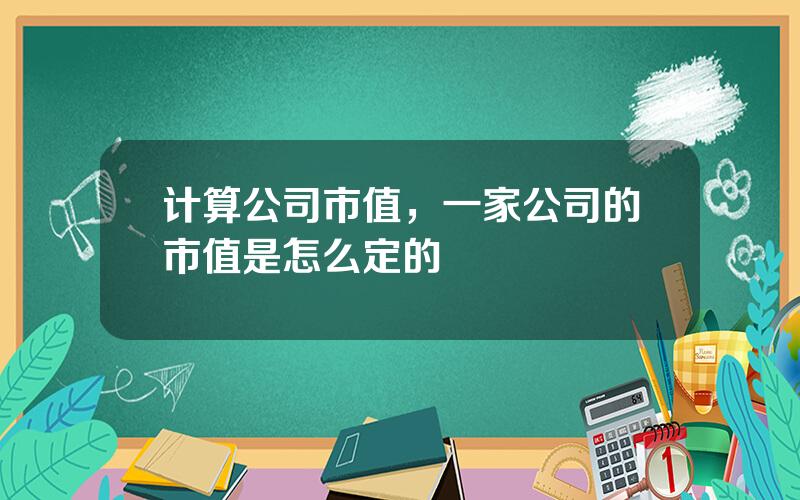 计算公司市值，一家公司的市值是怎么定的