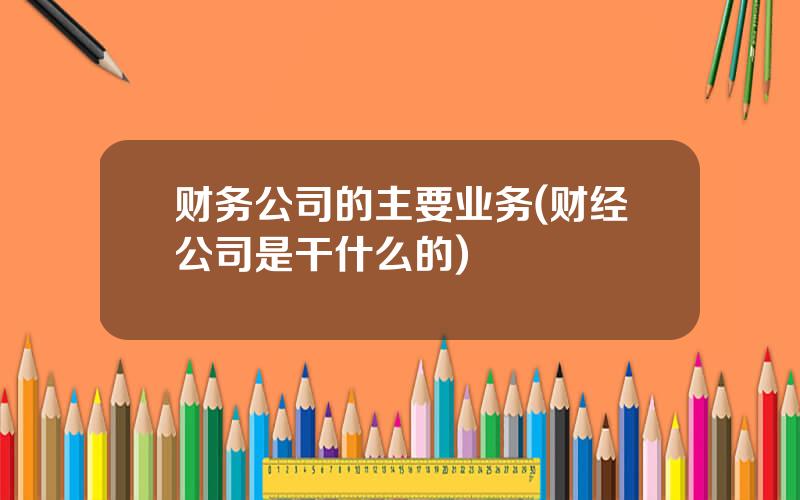 财务公司的主要业务(财经公司是干什么的)