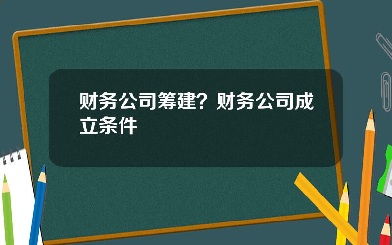 财务公司筹建？财务公司成立条件