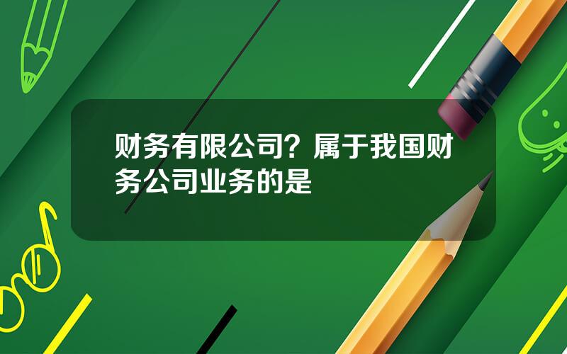 财务有限公司？属于我国财务公司业务的是