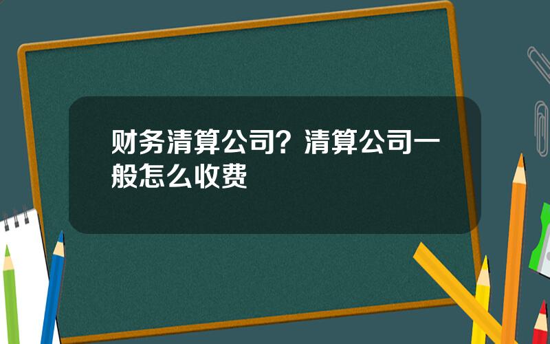 财务清算公司？清算公司一般怎么收费