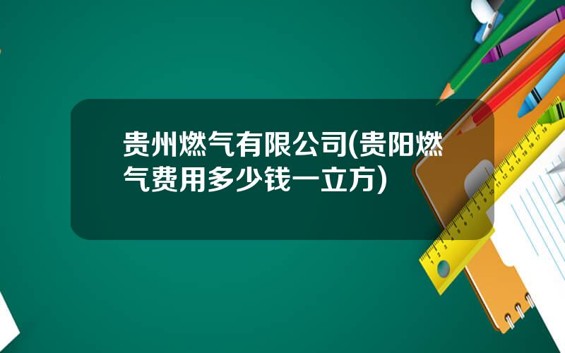 贵州燃气有限公司(贵阳燃气费用多少钱一立方)