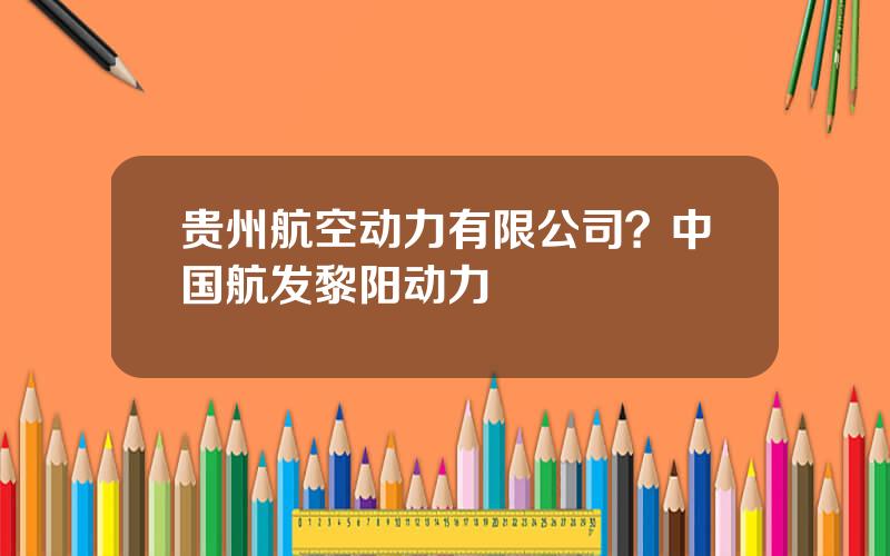 贵州航空动力有限公司？中国航发黎阳动力