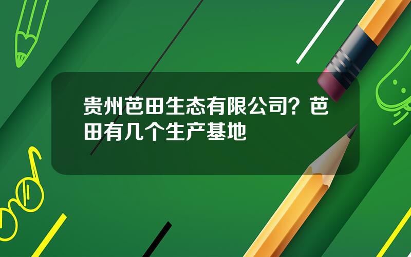 贵州芭田生态有限公司？芭田有几个生产基地