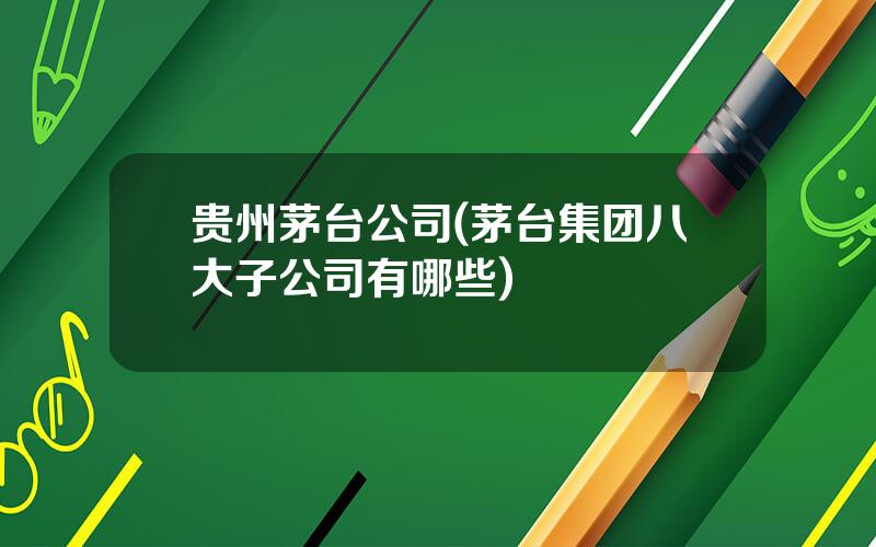 贵州茅台公司(茅台集团八大子公司有哪些)