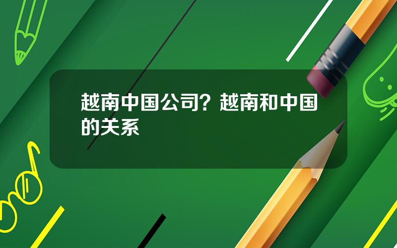 越南中国公司？越南和中国的关系