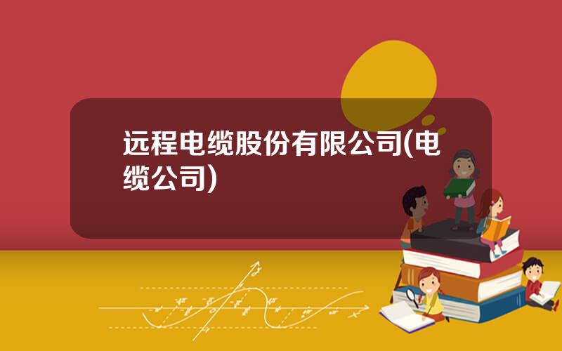 远程电缆股份有限公司(电缆公司)