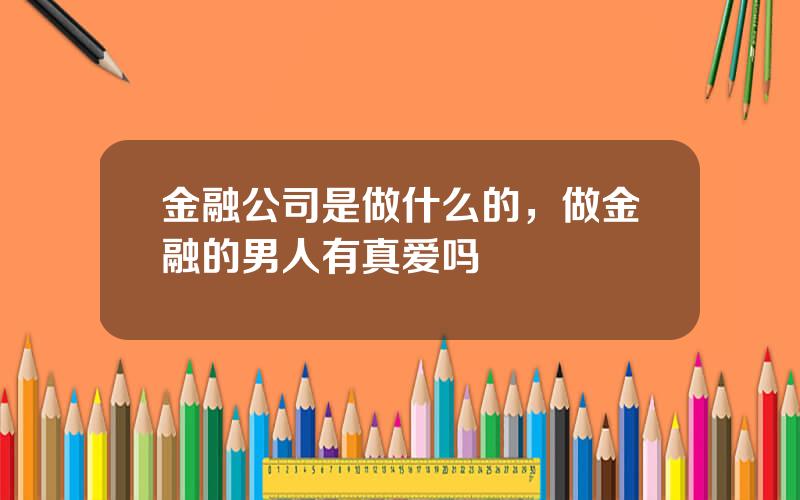金融公司是做什么的，做金融的男人有真爱吗