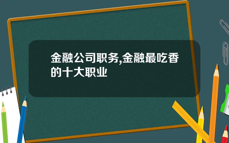 金融公司职务,金融最吃香的十大职业
