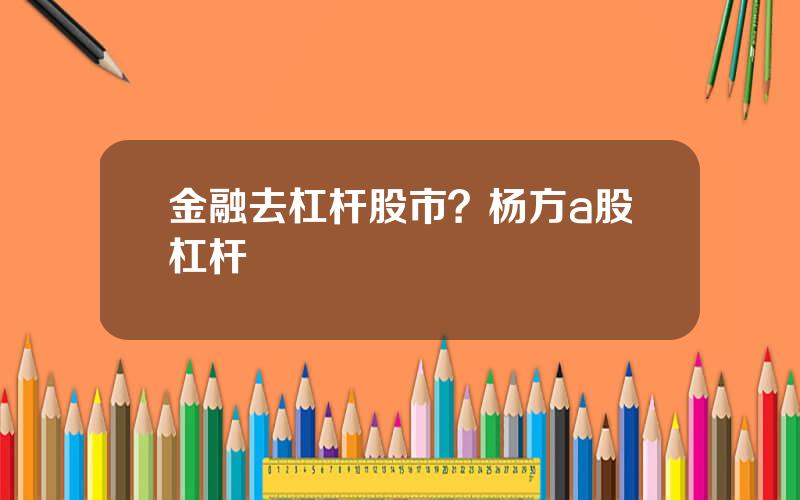 金融去杠杆股市？杨方a股杠杆