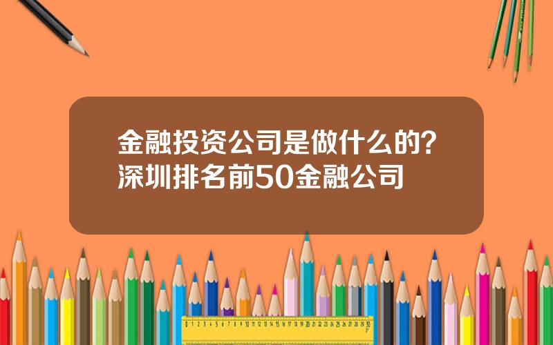 金融投资公司是做什么的？深圳排名前50金融公司