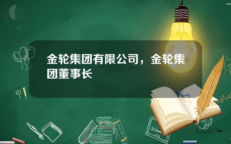 金轮集团有限公司，金轮集团董事长