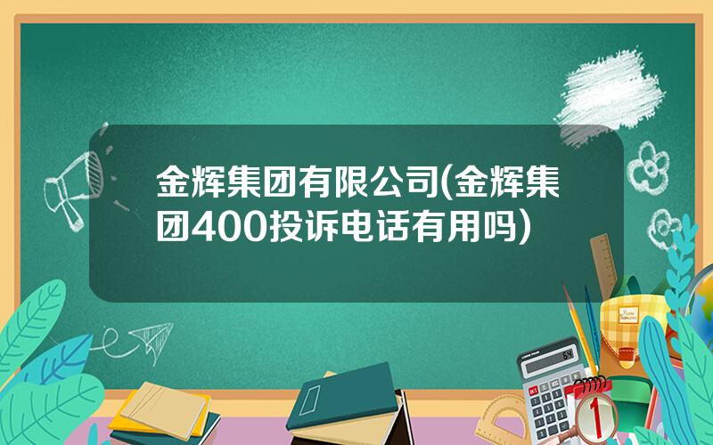 金辉集团有限公司(金辉集团400投诉电话有用吗)