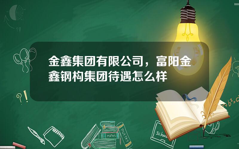 金鑫集团有限公司，富阳金鑫钢构集团待遇怎么样
