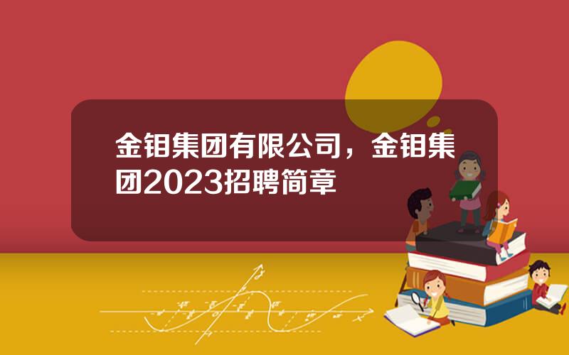 金钼集团有限公司，金钼集团2023招聘简章