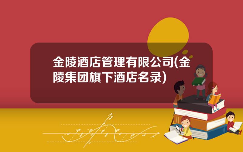 金陵酒店管理有限公司(金陵集团旗下酒店名录)
