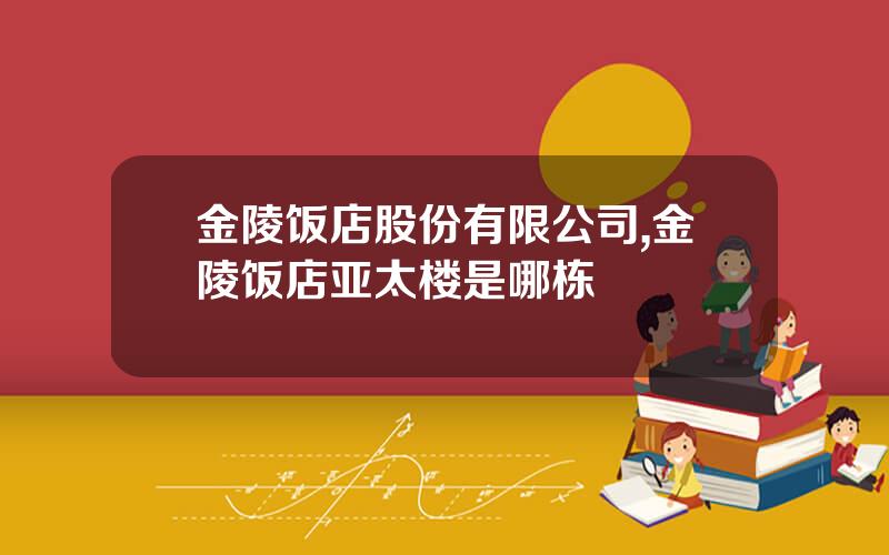 金陵饭店股份有限公司,金陵饭店亚太楼是哪栋