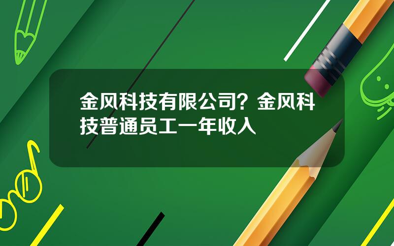 金风科技有限公司？金风科技普通员工一年收入