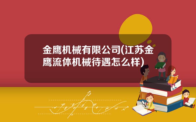 金鹰机械有限公司(江苏金鹰流体机械待遇怎么样)