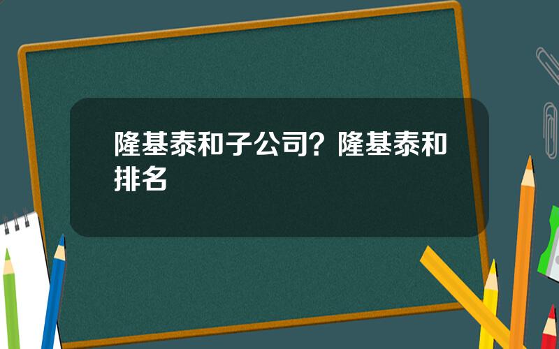 隆基泰和子公司？隆基泰和排名