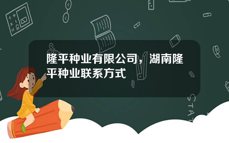 隆平种业有限公司，湖南隆平种业联系方式