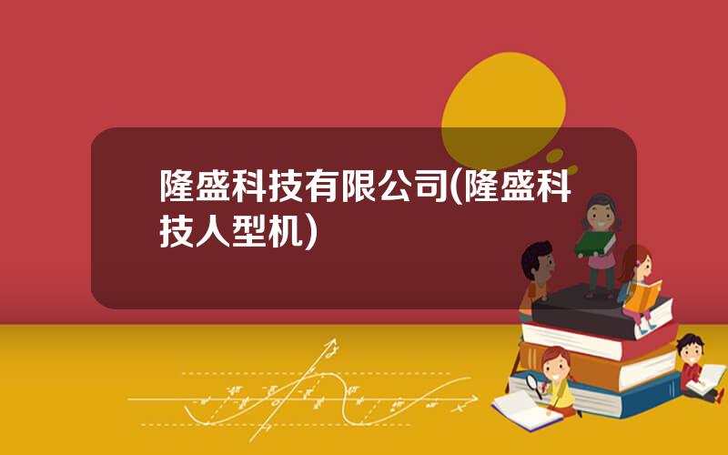 隆盛科技有限公司(隆盛科技人型机)