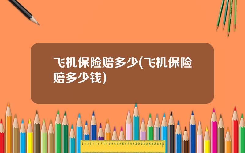 飞机保险赔多少(飞机保险赔多少钱)